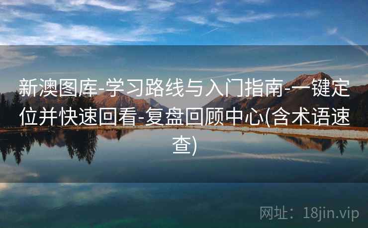 新澳图库-学习路线与入门指南-一键定位并快速回看-复盘回顾中心(含术语速查)