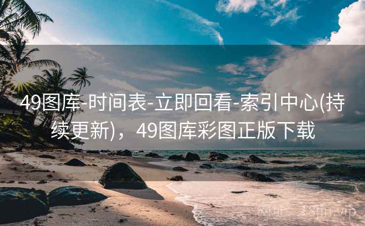 49图库-时间表-立即回看-索引中心(持续更新)，49图库彩图正版下载