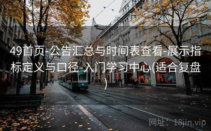 49首页-公告汇总与时间表查看-展示指标定义与口径-入门学习中心(适合复盘)