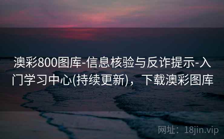 澳彩800图库-信息核验与反诈提示-入门学习中心(持续更新),下载澳彩图库