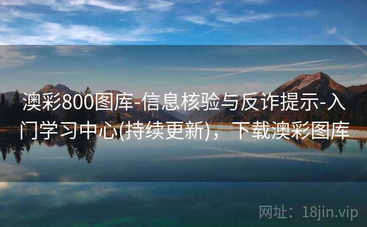 澳彩800图库-信息核验与反诈提示-入门学习中心(持续更新),下载澳彩图库