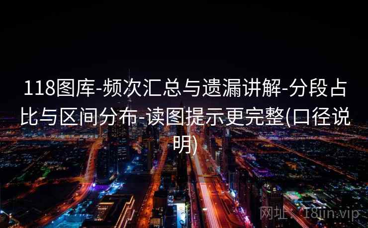 118图库-频次汇总与遗漏讲解-分段占比与区间分布-读图提示更完整(口径说明)