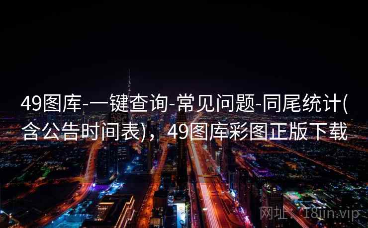 49图库-一键查询-常见问题-同尾统计(含公告时间表)，49图库彩图正版下载