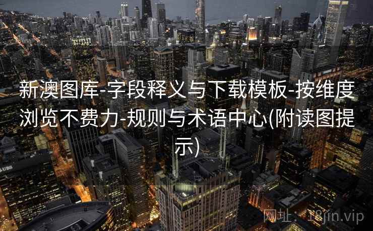 新澳图库-字段释义与下载模板-按维度浏览不费力-规则与术语中心(附读图提示)