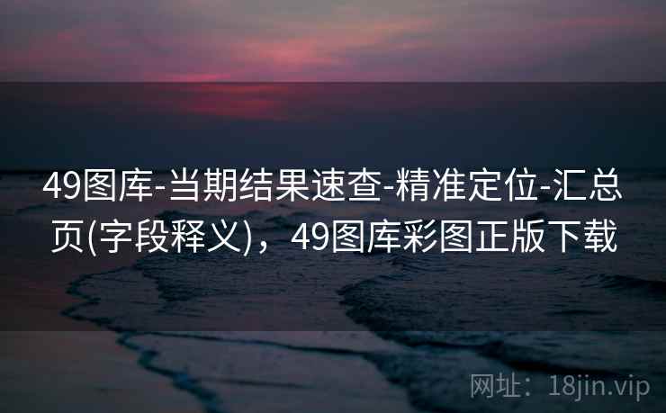 49图库-当期结果速查-精准定位-汇总页(字段释义),49图库彩图正版下载 第2张 49图库-当期结果速查-精准定位-汇总页(字段释义),49图库彩图正版下载 第2张