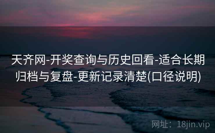 天齐网-开奖查询与历史回看-适合长期归档与复盘-更新记录清楚(口径说明)